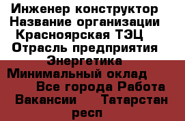 Инженер-конструктор › Название организации ­ Красноярская ТЭЦ-1 › Отрасль предприятия ­ Энергетика › Минимальный оклад ­ 34 000 - Все города Работа » Вакансии   . Татарстан респ.